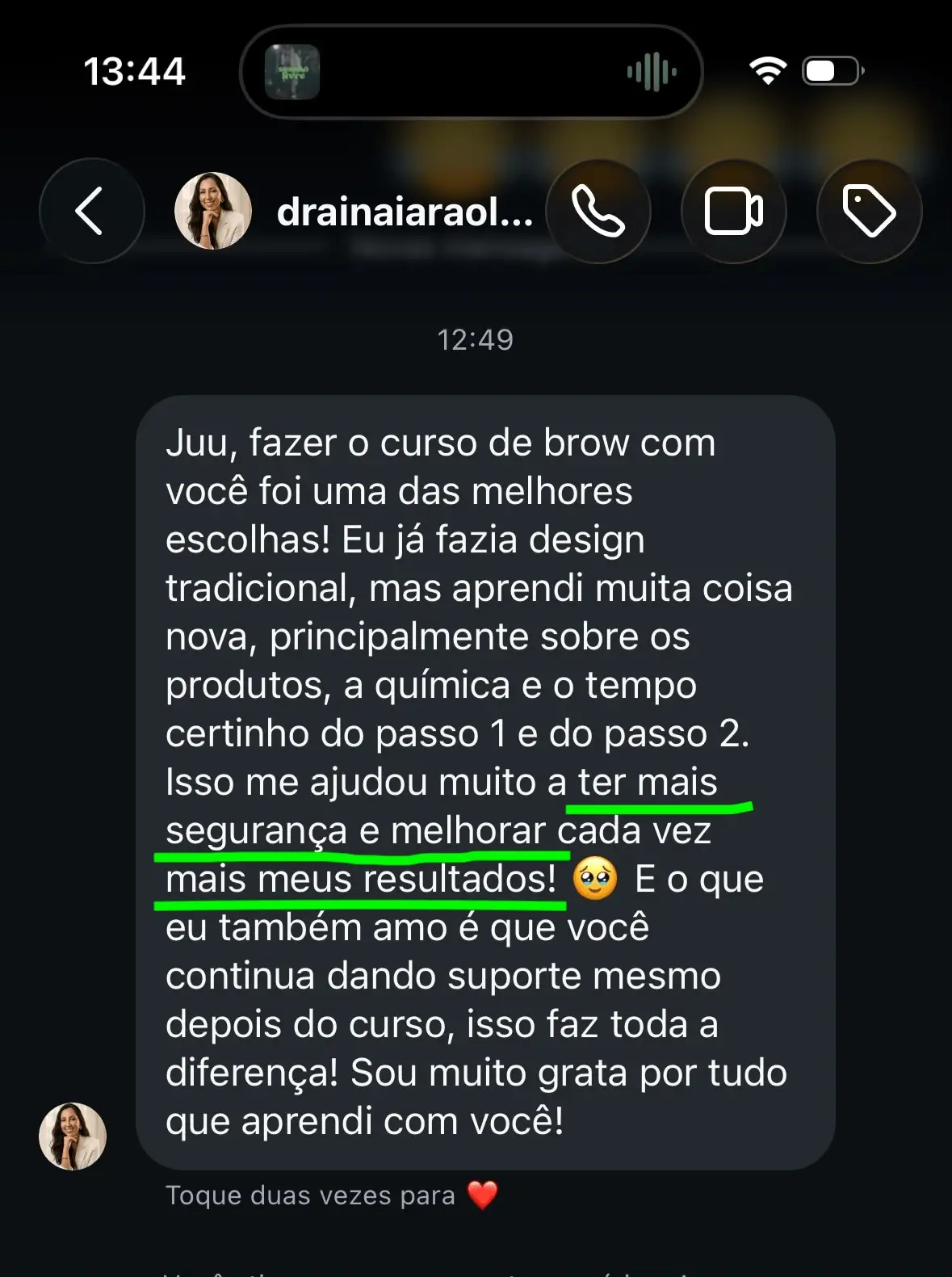 Print de mensagem de uma aluna pelo Instagram: Juu, fazer o curso de brow com você foi uma das melhores escolhas! Eu já fazia design tradicional, mas aprendi muita coisa nova, principalmente sobre os produtos, a química e o tempo certinho do passo 1 e do passo 2. Isso me ajudou muito a ter mais segurança e melhorar cada vez mais meus resultados! E o que eu também amo é que você continua dando suporte mesmo depois do curso, isso faz toda a diferença! Sou muito grata por tudo que aprendi com você!