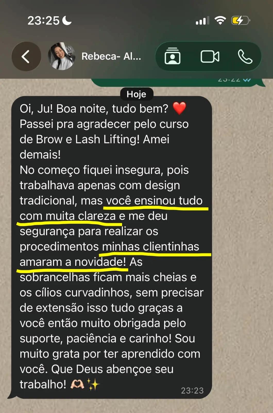 Print de mensagem da aluna Rebeca: Oi, Ju! Boa noite, tudo bem? Passei pra agradecer pelo curso de Brow e Lash Lifting! Amei demais! No começo fiquei insegura, pois trabalhava apenas com design tradicional, mas você ensinou tudo com muita clareza e me deu segurança para realizar os procedimentos. Minhas clientinhas amaram a novidade! As sobrancelhas ficam mais cheias e os cílios curvadinhos, sem precisar de extensão, isso tudo graças a você. Então muito obrigada pelo suporte, paciência e carinho! Sou muito grata por ter aprendido com você. Que Deus abençoe seu trabalho!